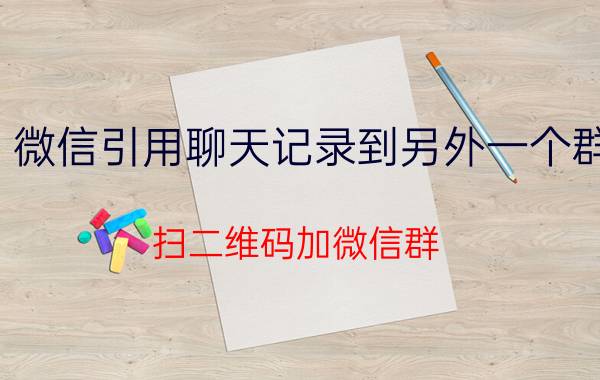 微信引用聊天记录到另外一个群 扫二维码加微信群，要注意什么呢？